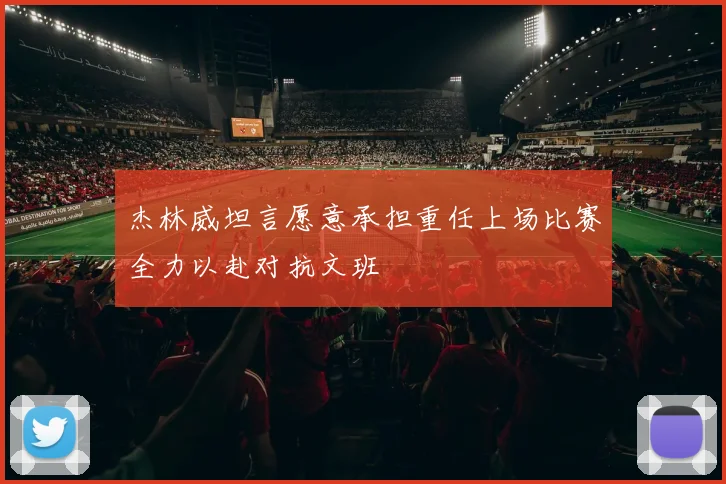 杰林威坦言愿意承担重任上场比赛全力以赴对抗文班