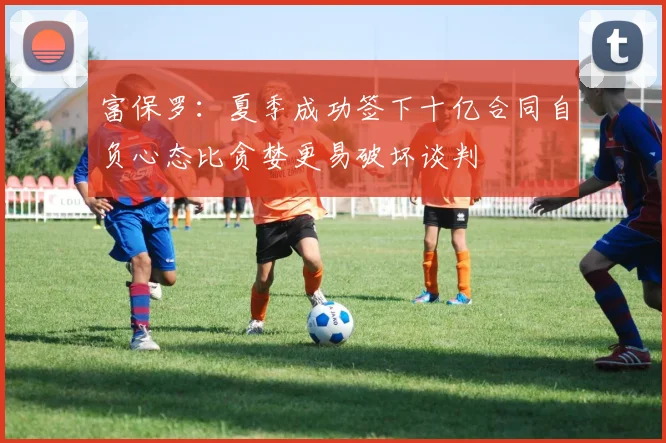 富保罗：夏季成功签下十亿合同自负心态比贪婪更易破坏谈判