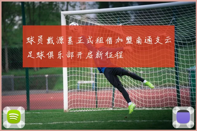 球员戴源基正式租借加盟南通支云足球俱乐部开启新征程