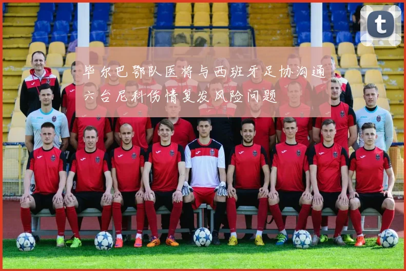 毕尔巴鄂队医将与西班牙足协沟通六台尼科伤情复发风险问题