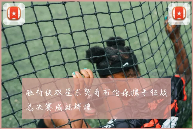 独行侠双星东契奇布伦森携手征战总决赛成就辉煌