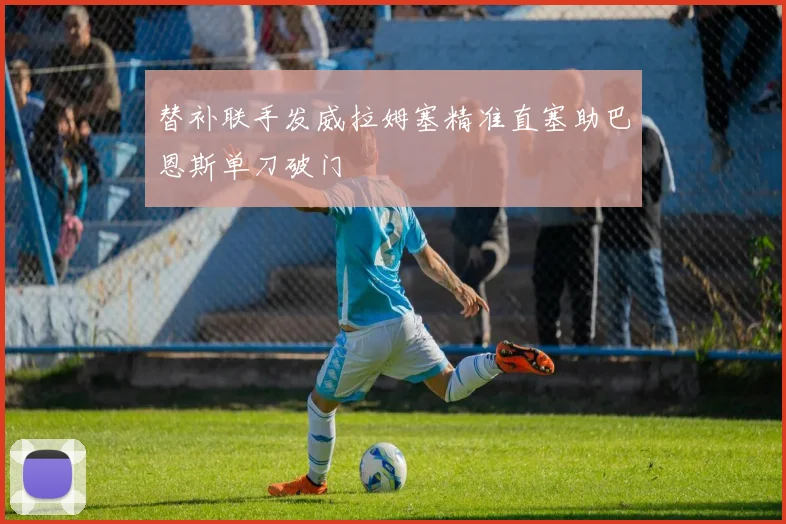替补联手发威拉姆塞精准直塞助巴恩斯单刀破门