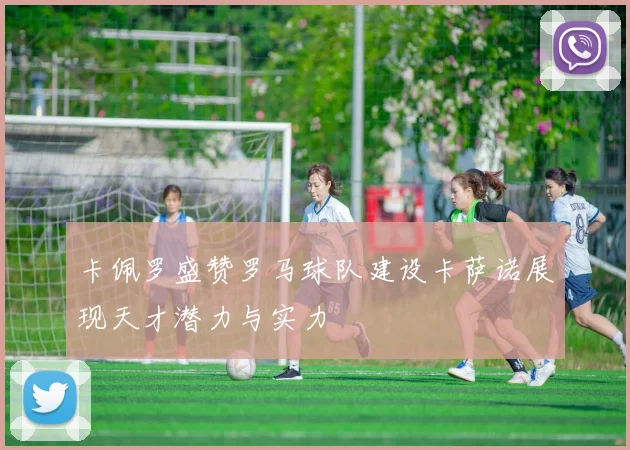 卡佩罗盛赞罗马球队建设卡萨诺展现天才潜力与实力