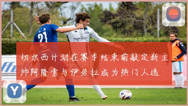 切尔西计划在赛季结束前敲定新主帅阿隆索与伊劳拉成为热门人选
