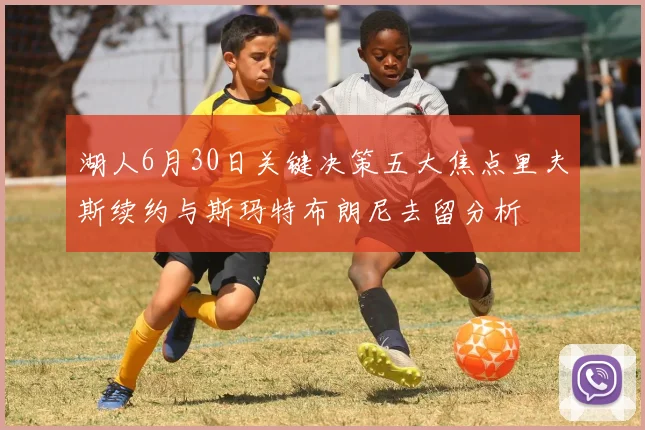 湖人6月30日关键决策五大焦点里夫斯续约与斯玛特布朗尼去留分析