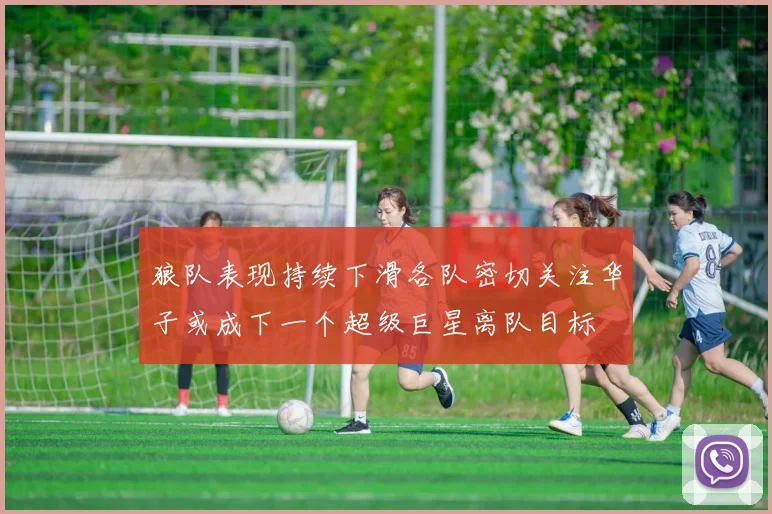 狼队表现持续下滑各队密切关注华子或成下一个超级巨星离队目标