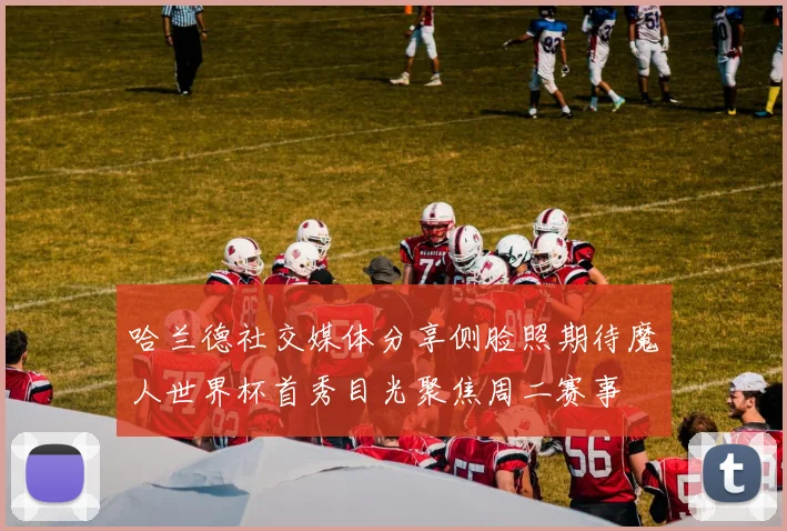 哈兰德社交媒体分享侧脸照期待魔人世界杯首秀目光聚焦周二赛事