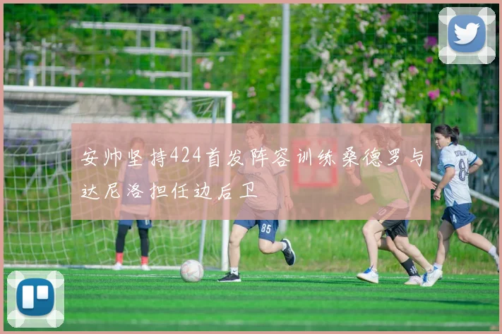 安帅坚持424首发阵容训练桑德罗与达尼洛担任边后卫