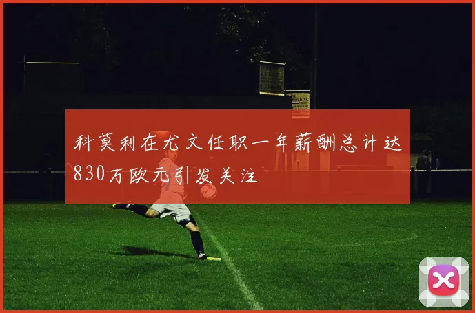 科莫利在尤文任职一年薪酬总计达830万欧元引发关注