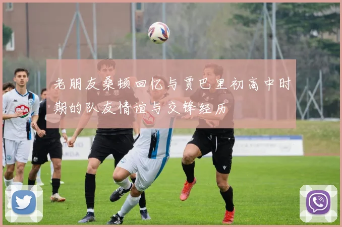 老朋友桑顿回忆与贾巴里初高中时期的队友情谊与交锋经历