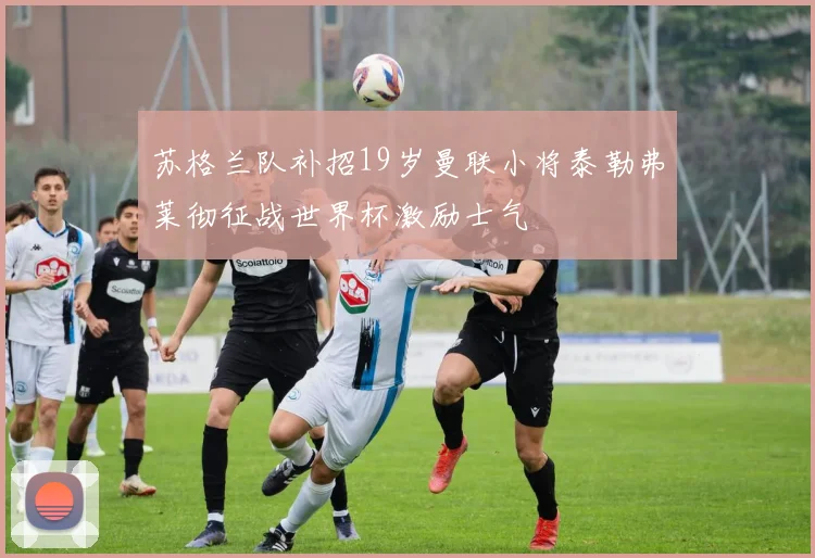 苏格兰队补招19岁曼联小将泰勒弗莱彻征战世界杯激励士气