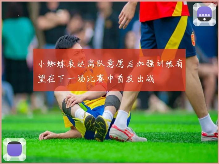 小蜘蛛表达离队意愿后加强训练有望在下一场比赛中首发出战